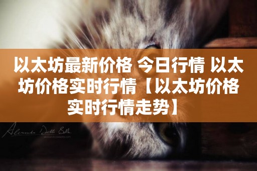 以太坊最新價格 今日行情 以太坊價格實時行情【以太坊價格實時行情走勢】 