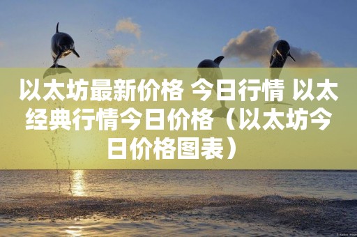 以太坊最新價格 今日行情 以太經典行情今日價格（以太坊今日價格圖表） 