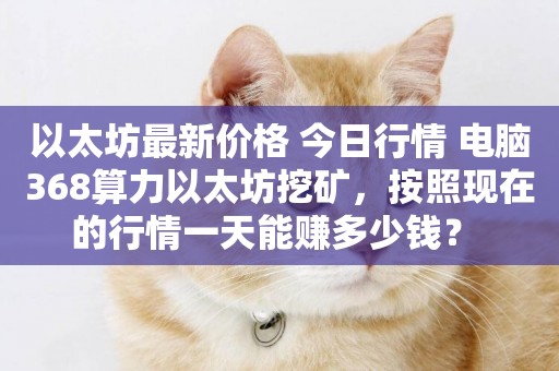以太坊最新價格 今日行情 電腦368算力以太坊挖礦，按照現在的行情一天能賺多少錢？ 