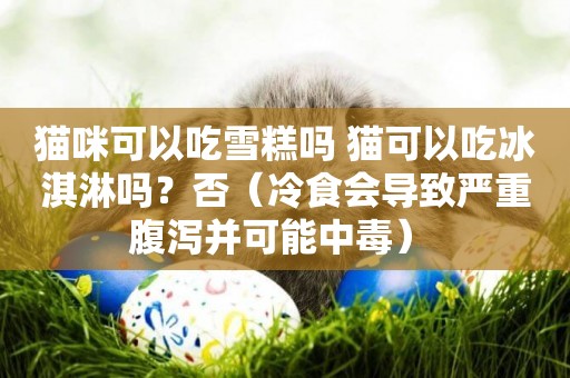 貓咪可以吃雪糕嗎 貓可以吃冰淇淋嗎？否（冷食會導致嚴重腹瀉并可能中毒） 