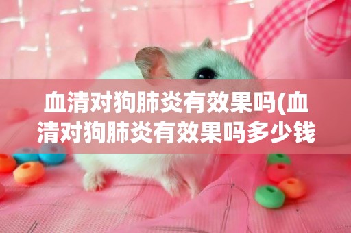 血清對狗肺炎有效果嗎(血清對狗肺炎有效果嗎多少錢)