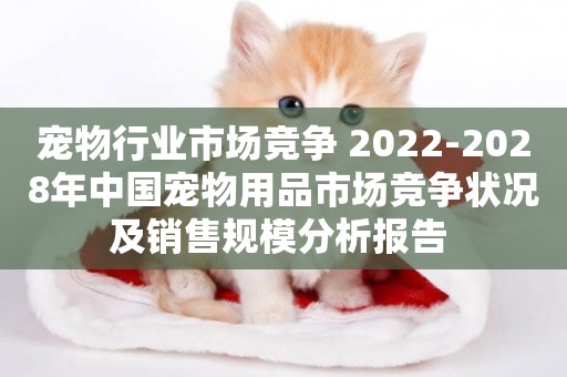 寵物行業市場競爭 2022-2028年中國寵物用品市場競爭狀況及銷售規模分析報告 