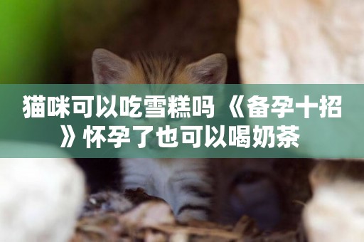 貓咪可以吃雪糕嗎 《備孕十招》懷孕了也可以喝奶茶 
