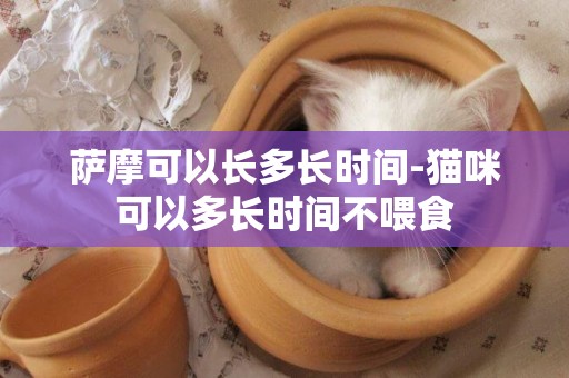 薩摩可以長多長時間-貓咪可以多長時間不喂食