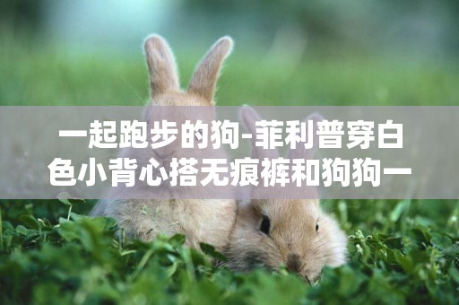 一起跑步的狗-菲利普穿白色小背心搭無痕褲和狗狗一起跑步