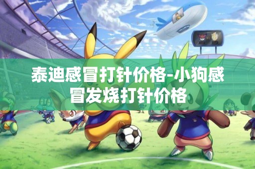 泰迪感冒打針價格-小狗感冒發燒打針價格