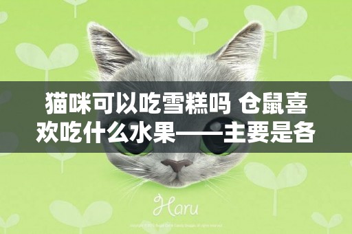 貓咪可以吃雪糕嗎 倉鼠喜歡吃什么水果——主要是各種雜草種子和食物 