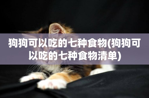 狗狗可以吃的七種食物(狗狗可以吃的七種食物清單)