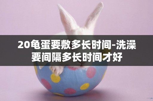 20龜蛋要敷多長時間-洗澡要間隔多長時間才好