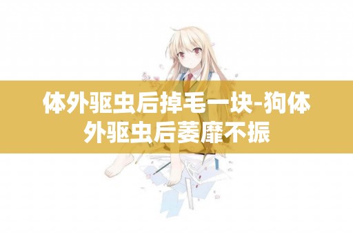 體外驅蟲后掉毛一塊-狗體外驅蟲后萎靡不振