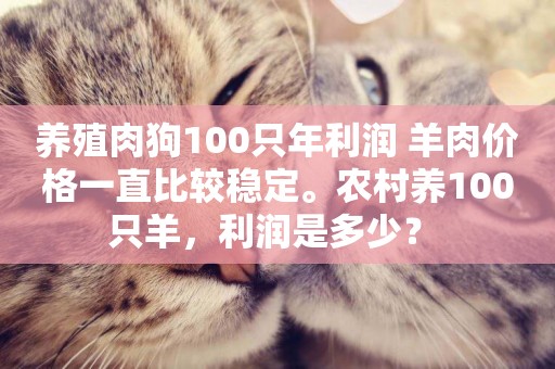 養殖肉狗100只年利潤 羊肉價格一直比較穩定。農村養100只羊，利潤是多少？ 