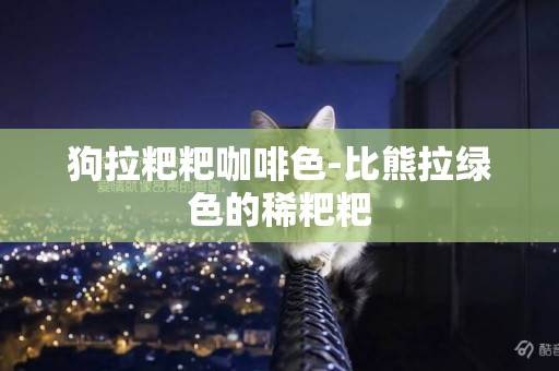 狗拉粑粑咖啡色-比熊拉綠色的稀粑粑
