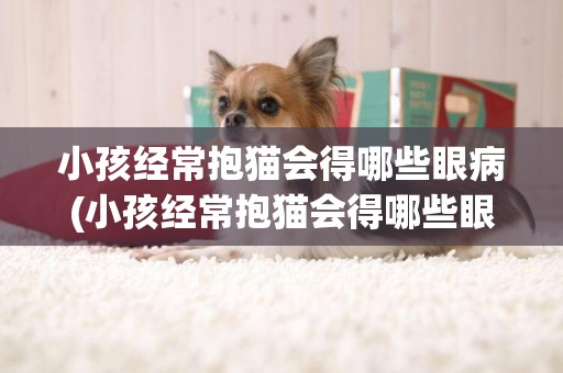小孩經常抱貓會得哪些眼病(小孩經常抱貓會得哪些眼病和疾病)