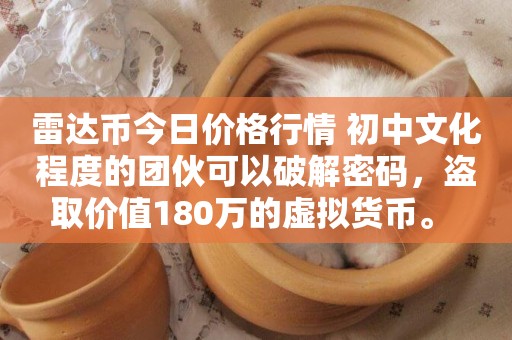 雷達幣今日價格行情 初中文化程度的團伙可以破解密碼，盜取價值180萬的虛擬貨幣。 