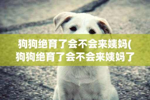 狗狗絕育了會不會來姨媽(狗狗絕育了會不會來姨媽了)