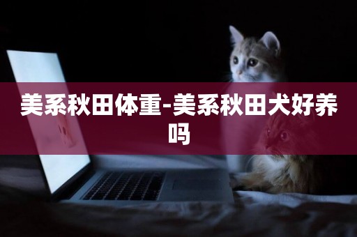 美系秋田體重-美系秋田犬好養嗎