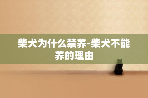柴犬為什么禁養-柴犬不能養的理由