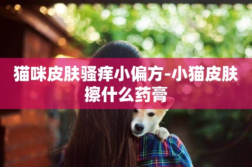 貓咪皮膚騷癢小偏方-小貓皮膚擦什么藥膏