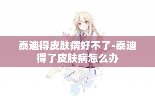 泰迪得皮膚病好不了-泰迪得了皮膚病怎么辦