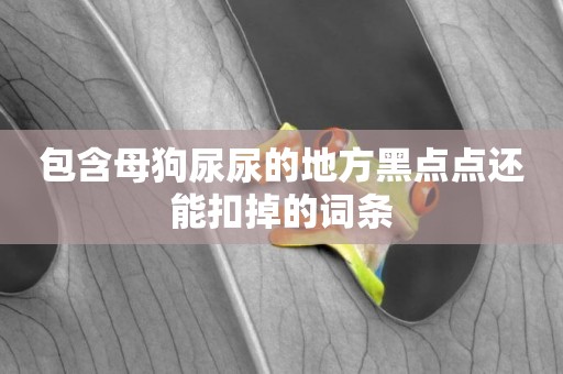 包含母狗尿尿的地方黑點點還能扣掉的詞條