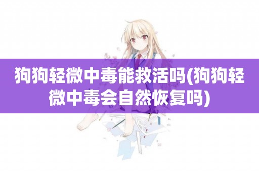 狗狗輕微中毒能救活嗎(狗狗輕微中毒會自然恢復嗎)