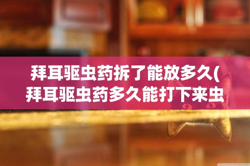 拜耳驅蟲藥拆了能放多久(拜耳驅蟲藥多久能打下來蟲子)
