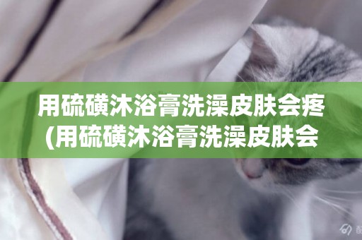用硫磺沐浴膏洗澡皮膚會疼(用硫磺沐浴膏洗澡皮膚會疼嘛)