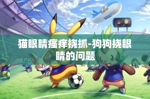 貓眼睛瘙癢撓抓-狗狗撓眼睛的問題