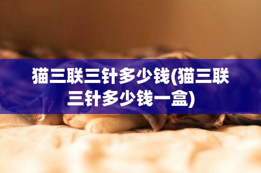 貓三聯三針多少錢(貓三聯三針多少錢一盒)