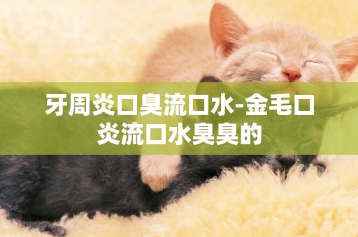 牙周炎口臭流口水-金毛口炎流口水臭臭的