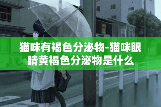 貓咪有褐色分泌物-貓咪眼睛黃褐色分泌物是什么