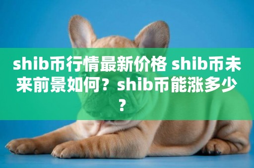 shib幣行情最新價格 shib幣未來前景如何？shib幣能漲多少？ 