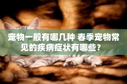 寵物一般有哪幾種 春季寵物常見的疾病癥狀有哪些？ 