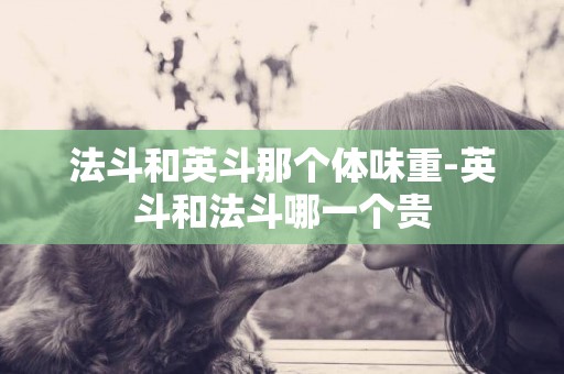 法斗和英斗那個體味重-英斗和法斗哪一個貴
