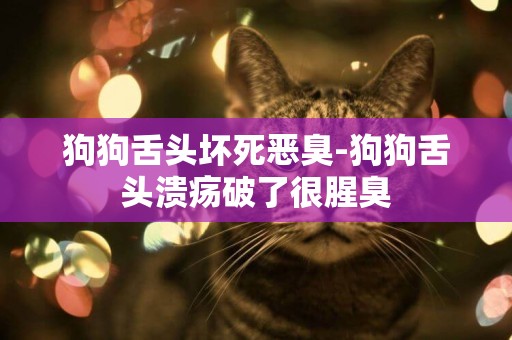 狗狗舌頭壞死惡臭-狗狗舌頭潰瘍破了很腥臭