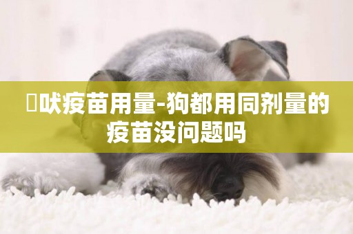 狅吠疫苗用量-狗都用同劑量的疫苗沒問題嗎