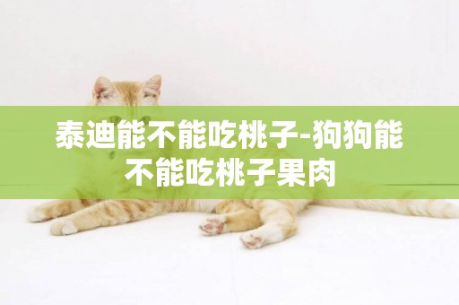 泰迪能不能吃桃子-狗狗能不能吃桃子果肉