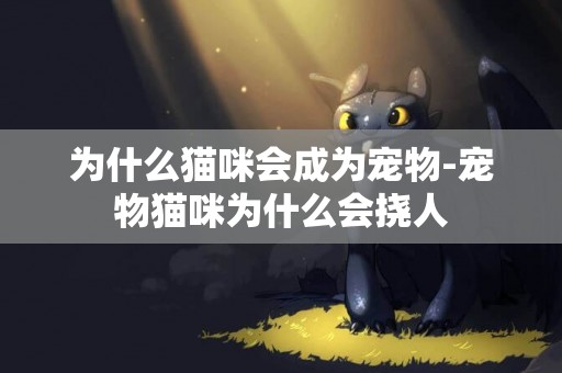 為什么貓咪會成為寵物-寵物貓咪為什么會撓人