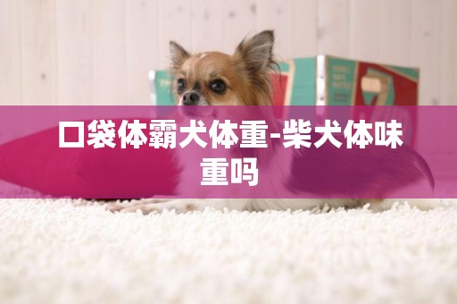 口袋體霸犬體重-柴犬體味重嗎