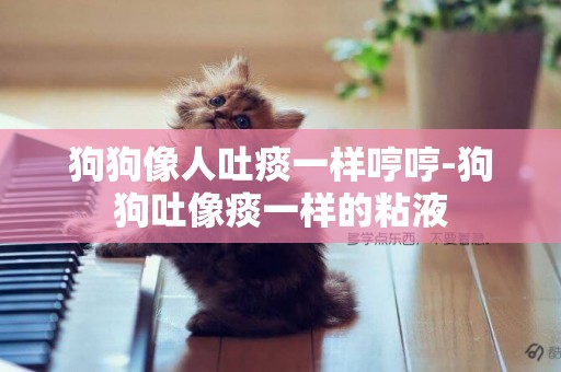 狗狗像人吐痰一樣哼哼-狗狗吐像痰一樣的粘液