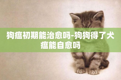狗瘟初期能治愈嗎-狗狗得了犬瘟能自愈嗎
