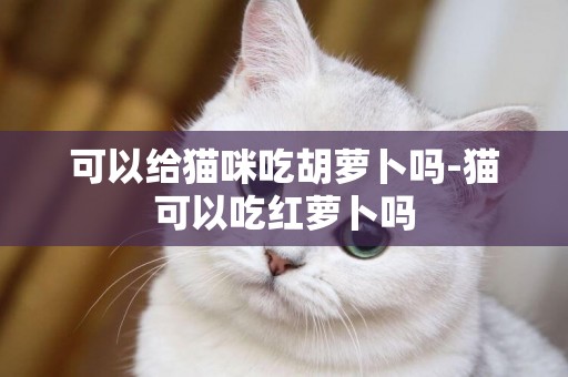 可以給貓咪吃胡蘿卜嗎-貓可以吃紅蘿卜嗎