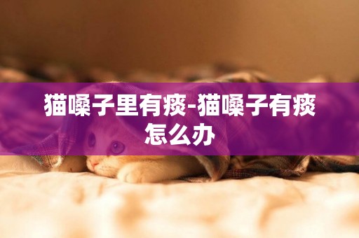 貓嗓子里有痰-貓嗓子有痰怎么辦