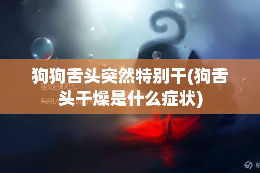 狗狗舌頭突然特別干(狗舌頭干燥是什么癥狀)