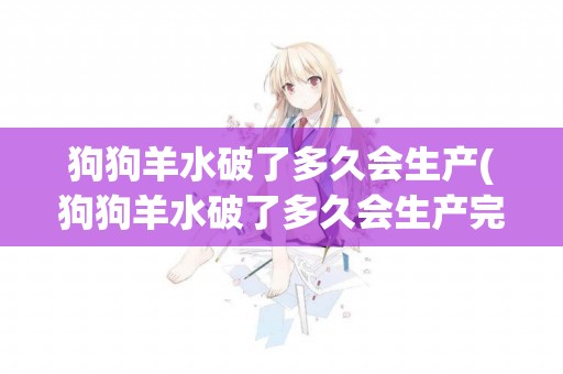 狗狗羊水破了多久會生產(狗狗羊水破了多久會生產完)