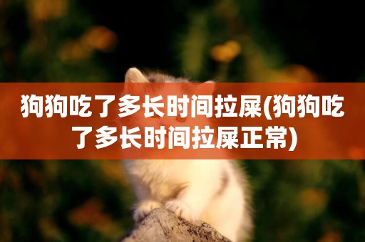 狗狗吃了多長時間拉屎(狗狗吃了多長時間拉屎正常)
