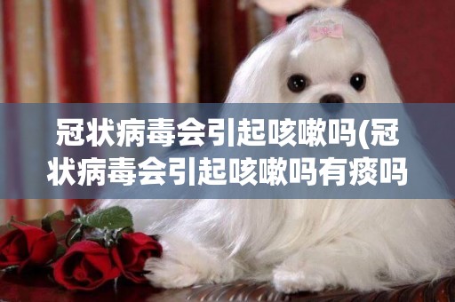 冠狀病毒會引起咳嗽嗎(冠狀病毒會引起咳嗽嗎有痰嗎)