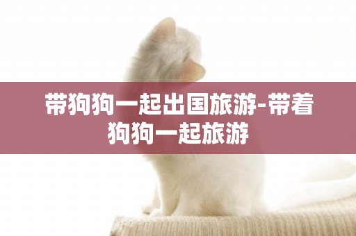 帶狗狗一起出國旅游-帶著狗狗一起旅游