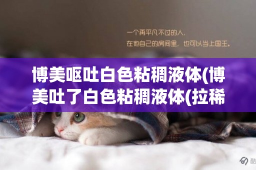 博美嘔吐白色粘稠液體(博美吐了白色粘稠液體(拉稀)