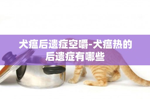 犬瘟后遺癥空嚼-犬瘟熱的后遺癥有哪些